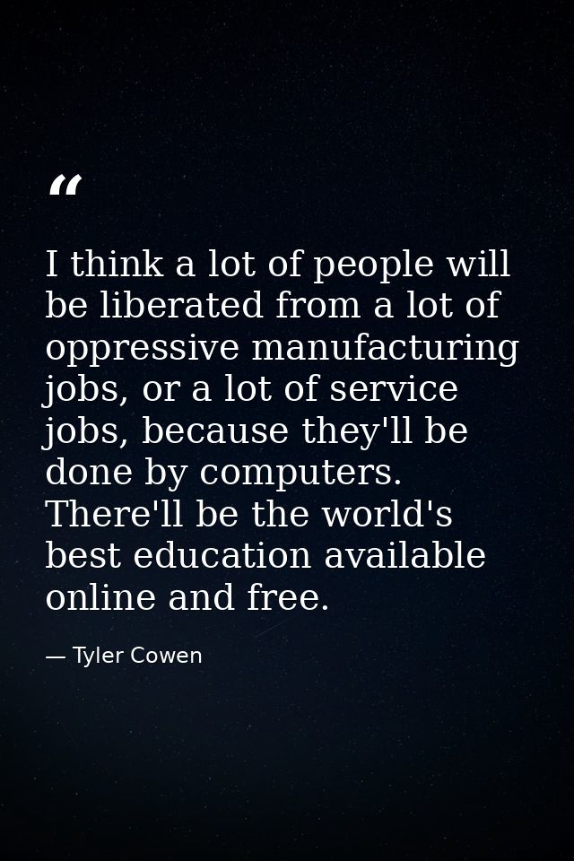I think a lot of people will be liberated from a lot of oppressive manufacturing jobs, or a lot of service jobs, because — Tyler Cowen