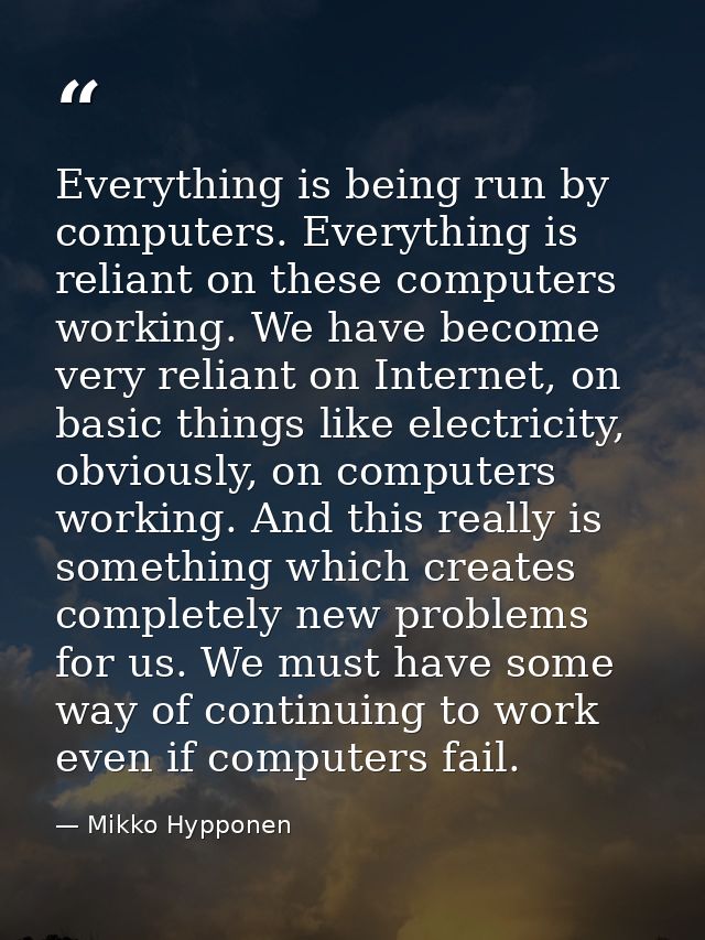 Everything is being run by computers. Everything is reliant on these computers working. We have become very reliant on I — Mikko Hypponen