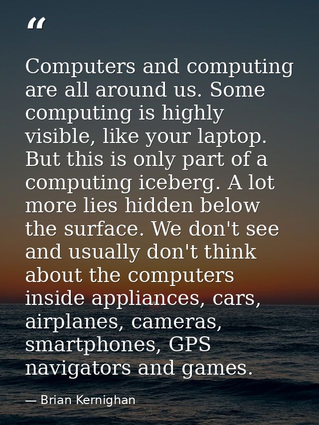 Computers and computing are all around us. Some computing is highly visible, like your laptop. But this is only part of  — Brian Kernighan