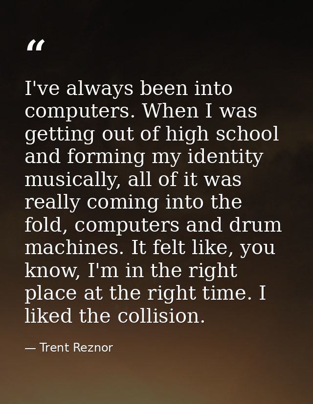 I've always been into computers. When I was getting out of high school and forming my identity musically, all of it was  — Trent Reznor