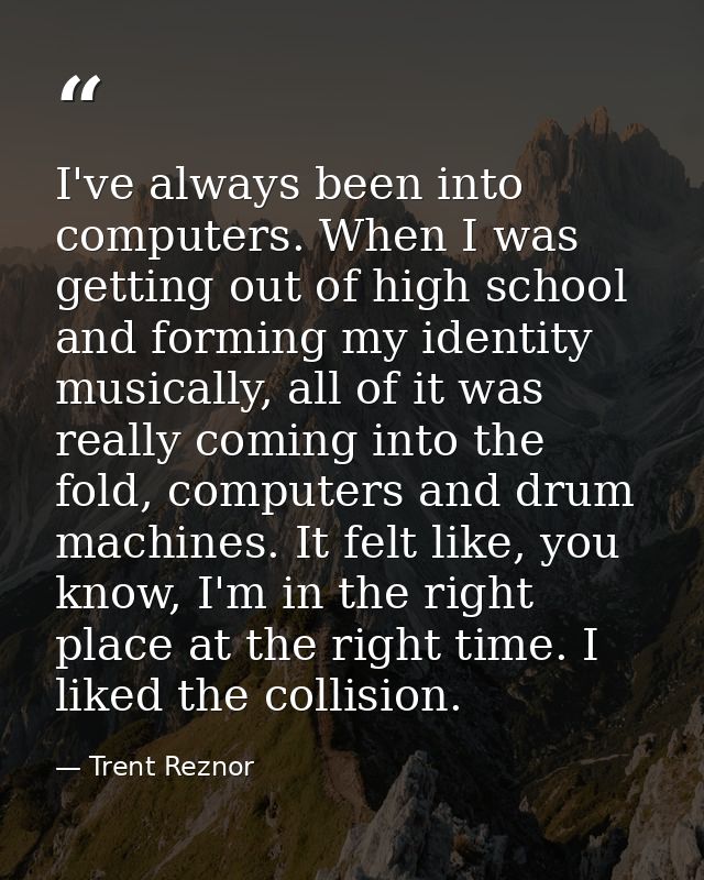I've always been into computers. When I was getting out of high school and forming my identity musically, all of it was  — Trent Reznor