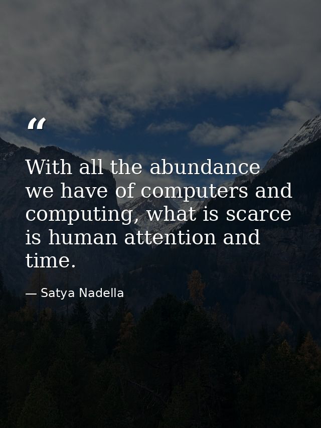 With all the abundance we have of computers and computing, what is scarce is human attention and time. — Satya Nadella