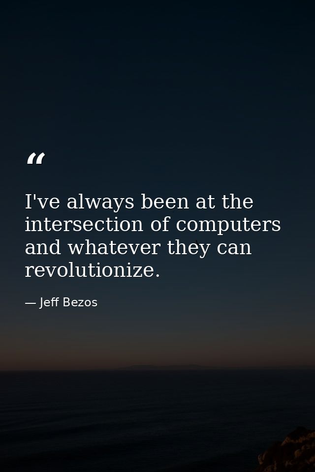 I've always been at the intersection of computers and whatever they can revolutionize. — Jeff Bezos