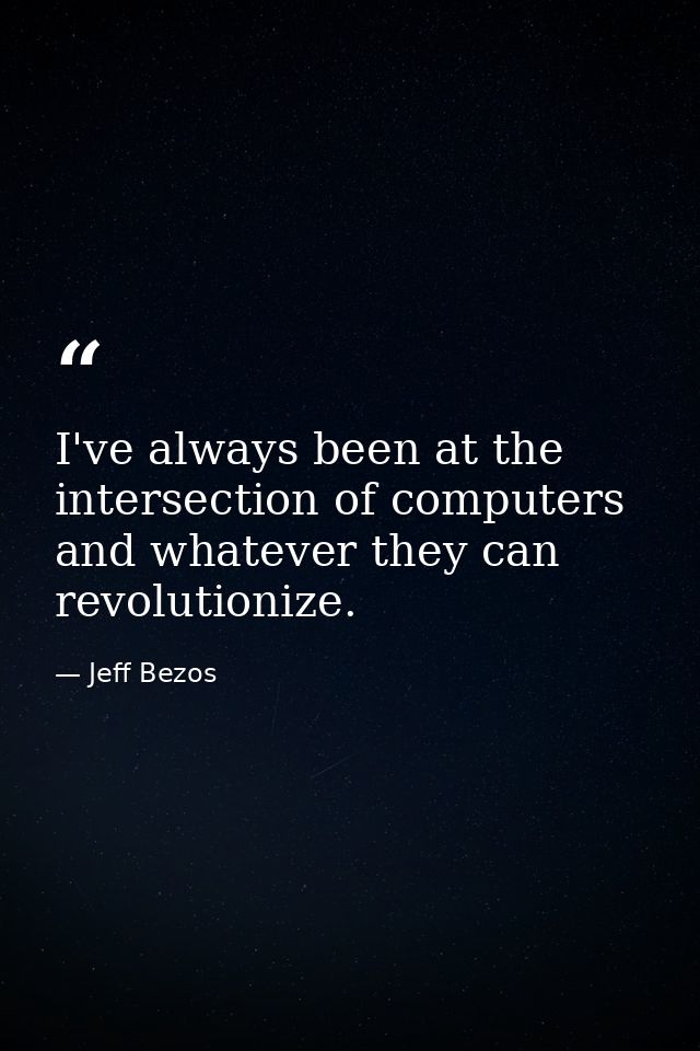 I've always been at the intersection of computers and whatever they can revolutionize. — Jeff Bezos