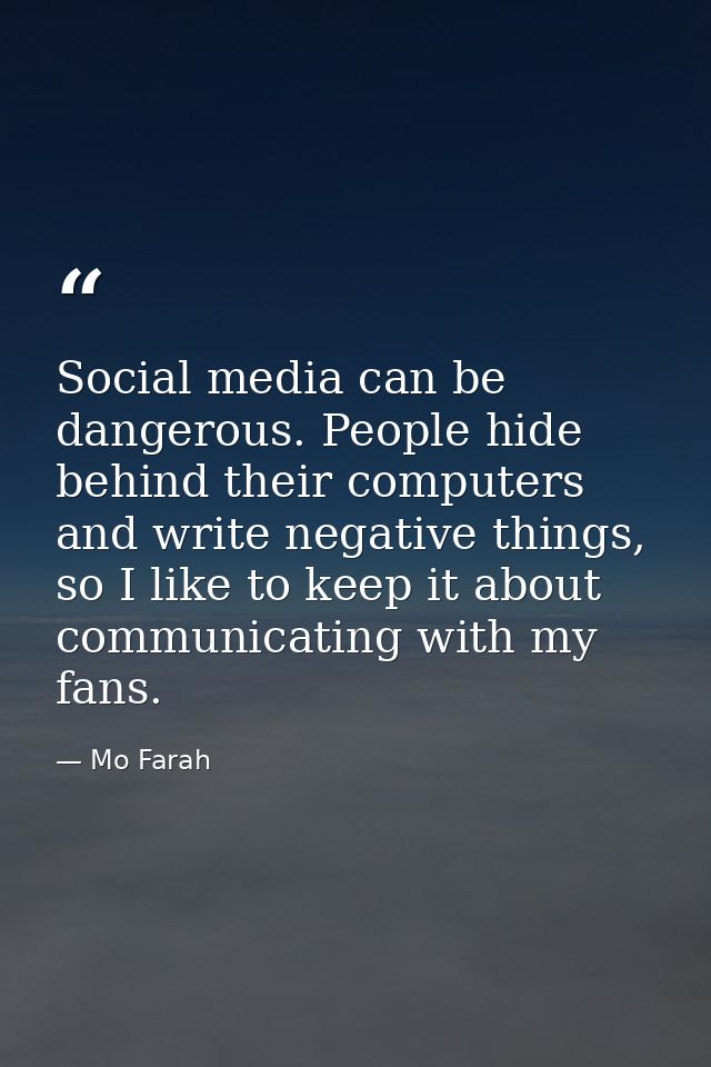 Social media can be dangerous. People hide behind their computers and write negative things, so I like to keep it about  — Mo Farah