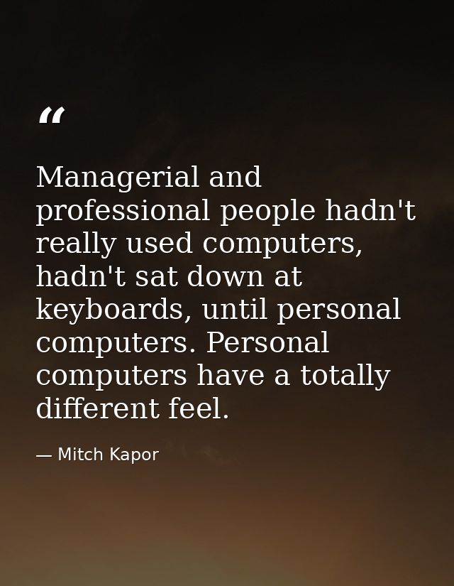Managerial and professional people hadn't really used computers, hadn't sat down at keyboards, until personal computers. — Mitch Kapor
