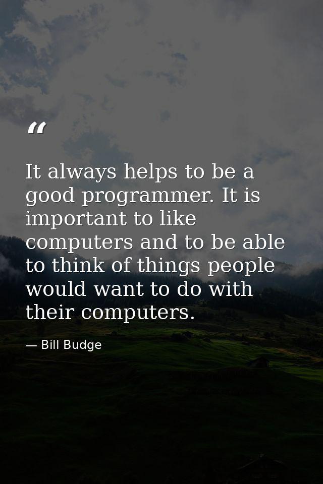 It always helps to be a good programmer. It is important to like computers and to be able to think of things people woul — Bill Budge
