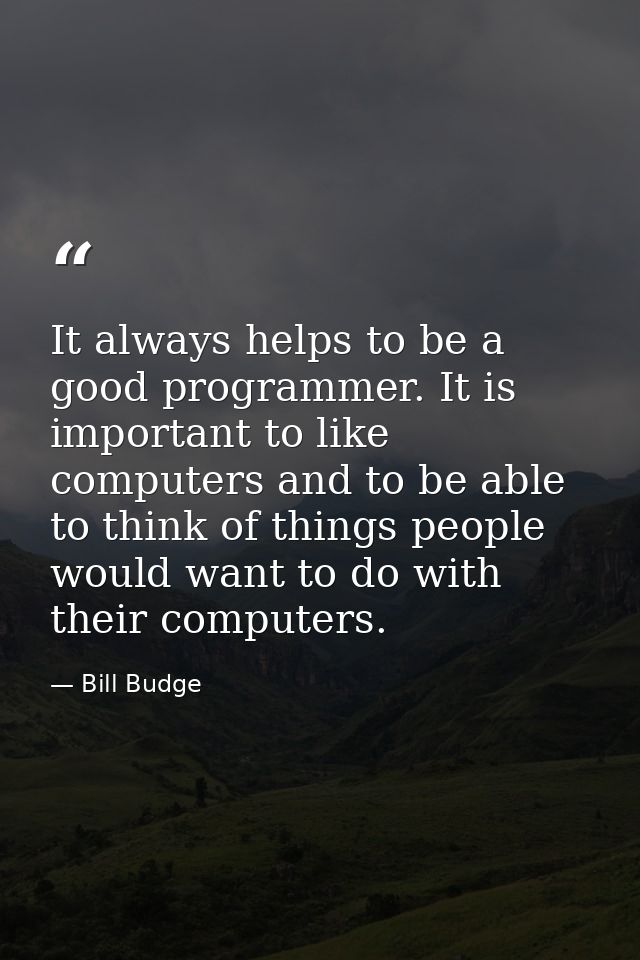 It always helps to be a good programmer. It is important to like computers and to be able to think of things people woul — Bill Budge