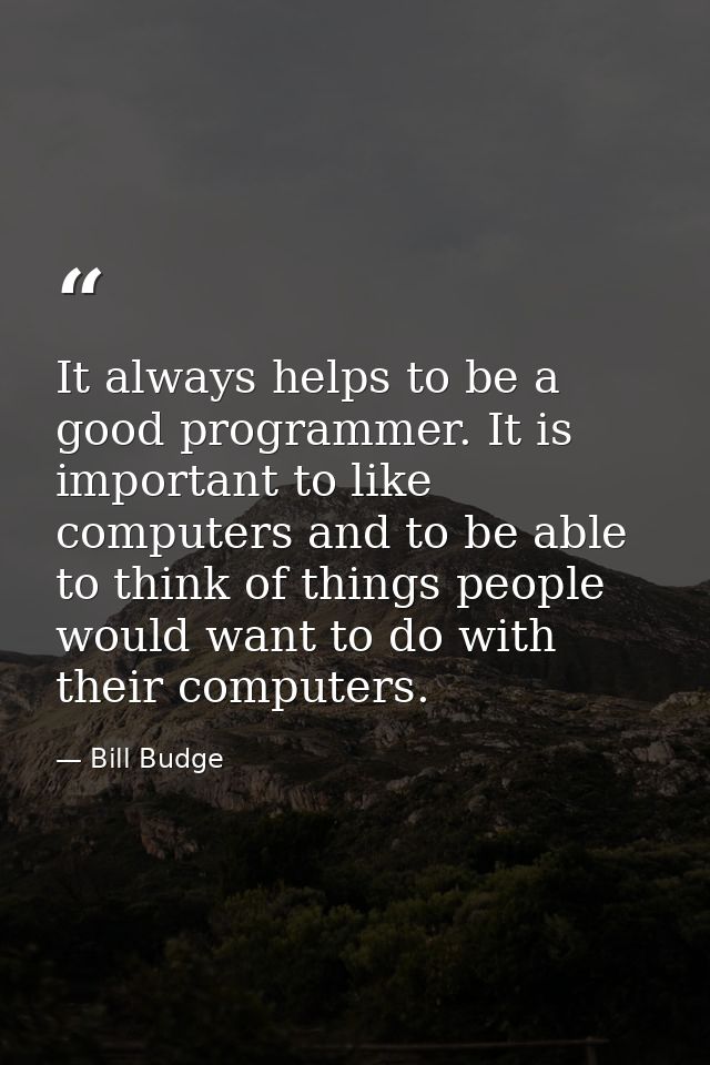 It always helps to be a good programmer. It is important to like computers and to be able to think of things people woul — Bill Budge