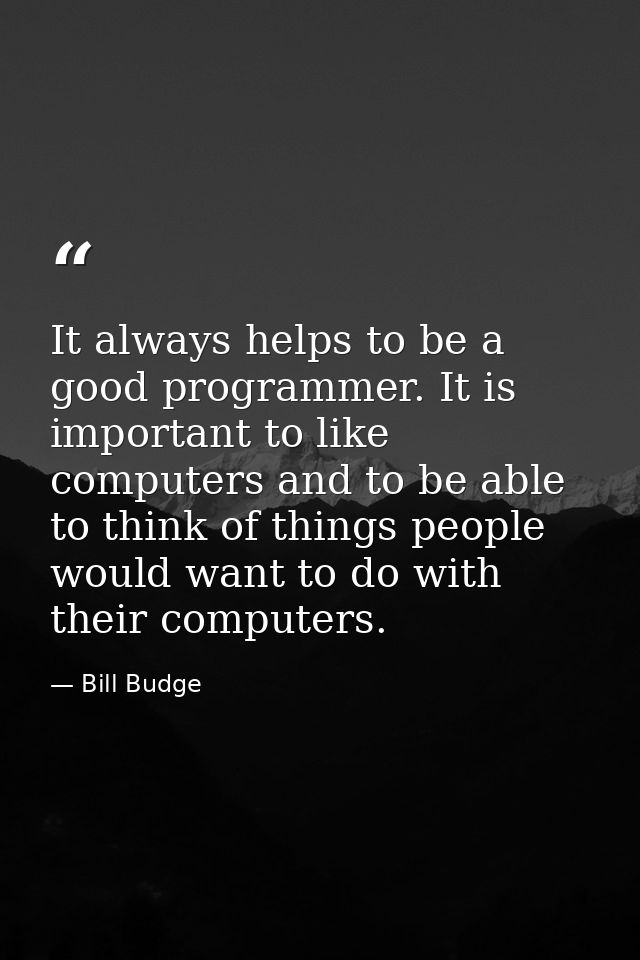 It always helps to be a good programmer. It is important to like computers and to be able to think of things people woul — Bill Budge