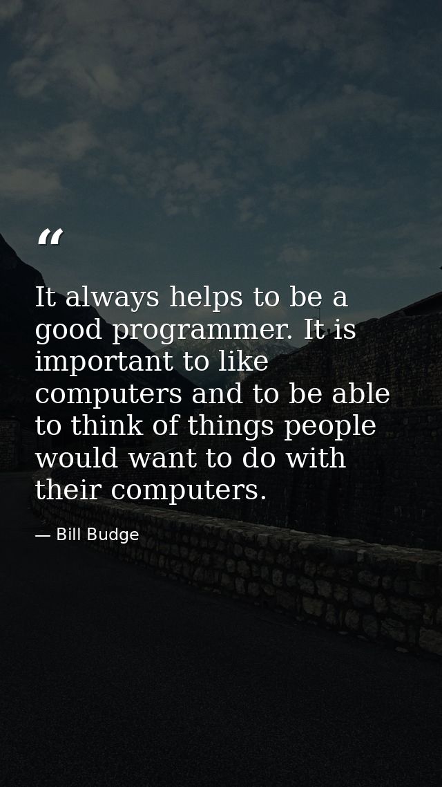 It always helps to be a good programmer. It is important to like computers and to be able to think of things people woul — Bill Budge