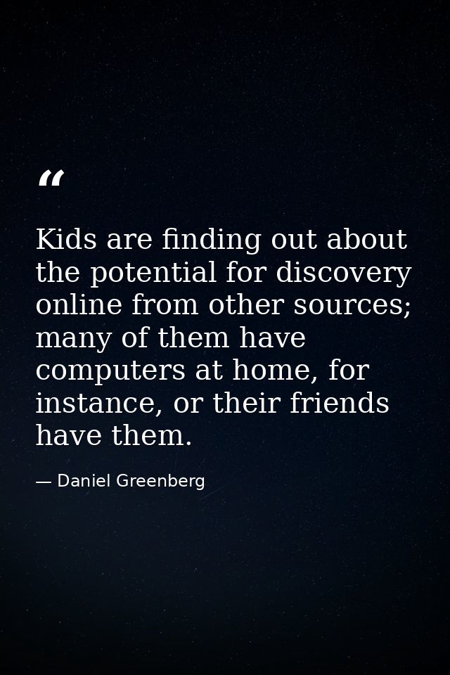 Kids are finding out about the potential for discovery online from other sources; many of them have computers at home, f — Daniel Greenberg