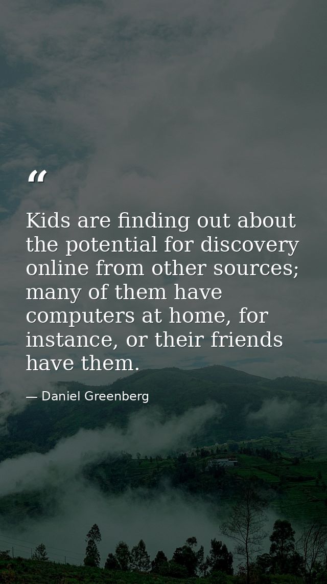 Kids are finding out about the potential for discovery online from other sources; many of them have computers at home, f — Daniel Greenberg