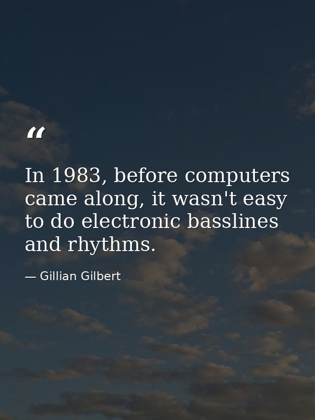 In 1983, before computers came along, it wasn't easy to do electronic basslines and rhythms. — Gillian Gilbert