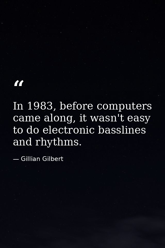 In 1983, before computers came along, it wasn't easy to do electronic basslines and rhythms. — Gillian Gilbert