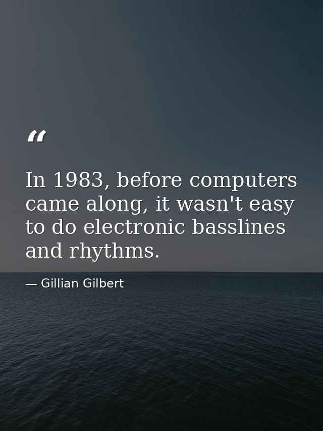 In 1983, before computers came along, it wasn't easy to do electronic basslines and rhythms. — Gillian Gilbert