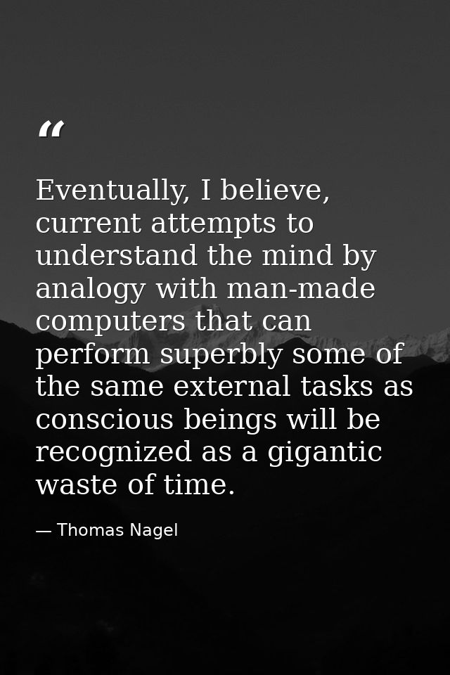 Eventually, I believe, current attempts to understand the mind by analogy with man-made computers that can perform super — Thomas Nagel