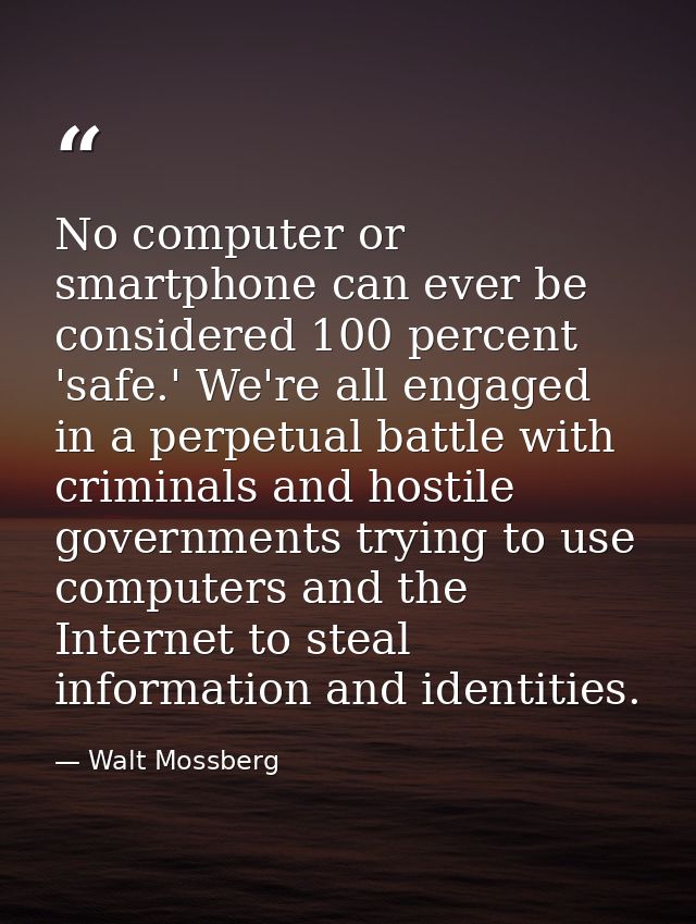 No computer or smartphone can ever be considered 100 percent 'safe.' We're all engaged in a perpetual battle with crimin — Walt Mossberg