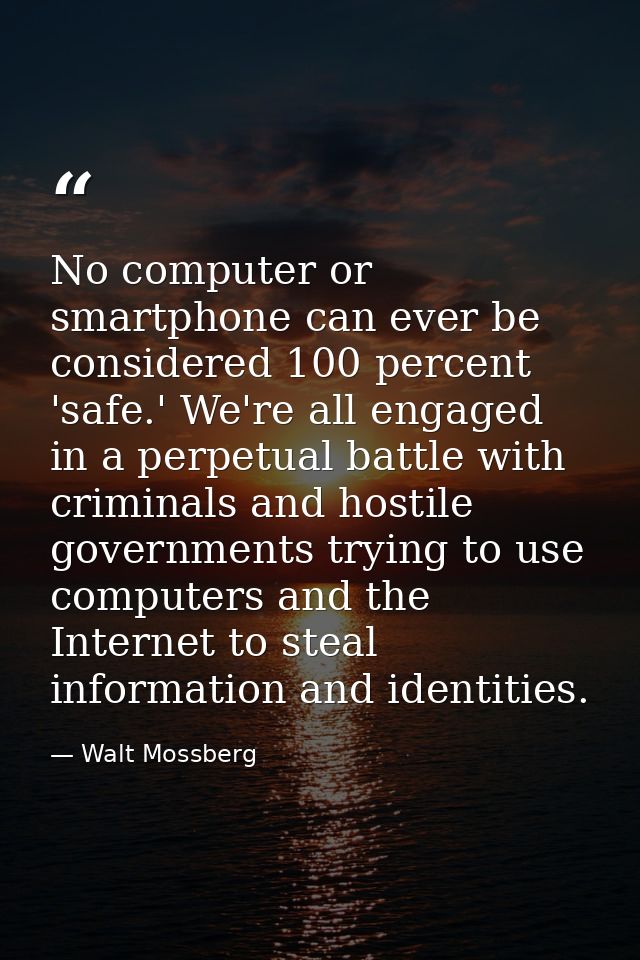 No computer or smartphone can ever be considered 100 percent 'safe.' We're all engaged in a perpetual battle with crimin — Walt Mossberg