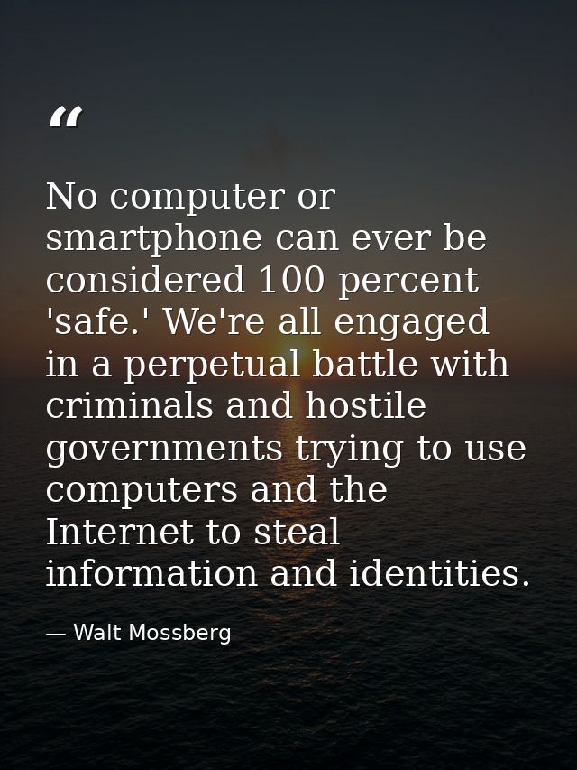 No computer or smartphone can ever be considered 100 percent 'safe.' We're all engaged in a perpetual battle with crimin — Walt Mossberg