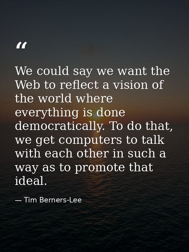 We could say we want the Web to reflect a vision of the world where everything is done democratically. To do that, we ge — Tim Berners-Lee