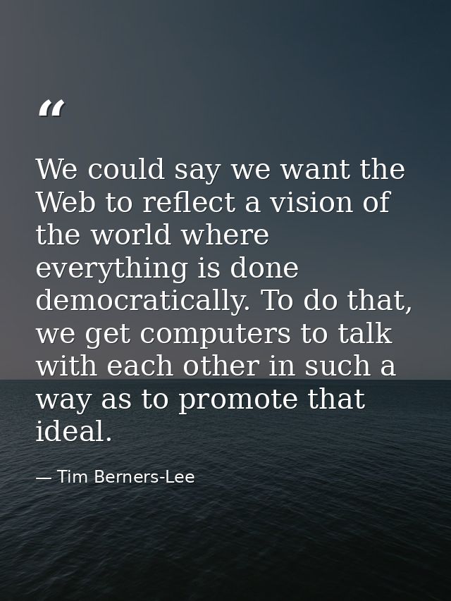 We could say we want the Web to reflect a vision of the world where everything is done democratically. To do that, we ge — Tim Berners-Lee