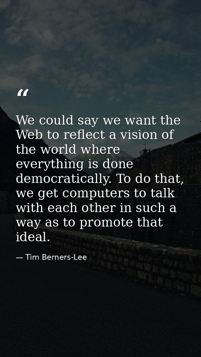 We could say we want the Web to reflect a vision of the world where everything is done democratically. To do that, we ge — Tim Berners-Lee