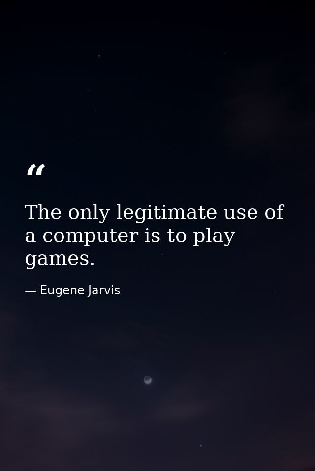The only legitimate use of a computer is to play games. — Eugene Jarvis