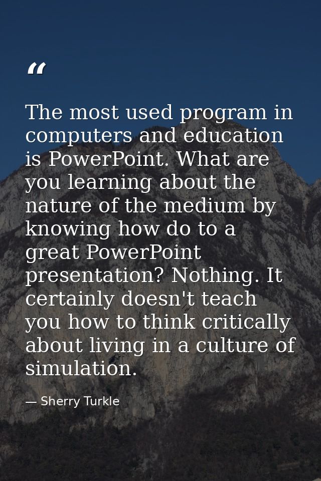 The most used program in computers and education is PowerPoint. What are you learning about the nature of the medium by  — Sherry Turkle