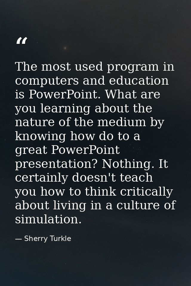 The most used program in computers and education is PowerPoint. What are you learning about the nature of the medium by  — Sherry Turkle