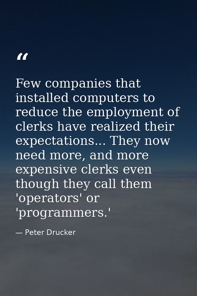 Few companies that installed computers to reduce the employment of clerks have realized their expectations... They now n — Peter Drucker