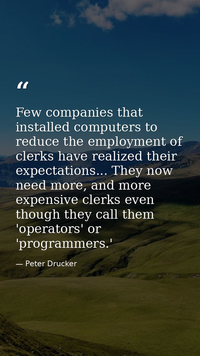 Few companies that installed computers to reduce the employment of clerks have realized their expectations... They now n — Peter Drucker