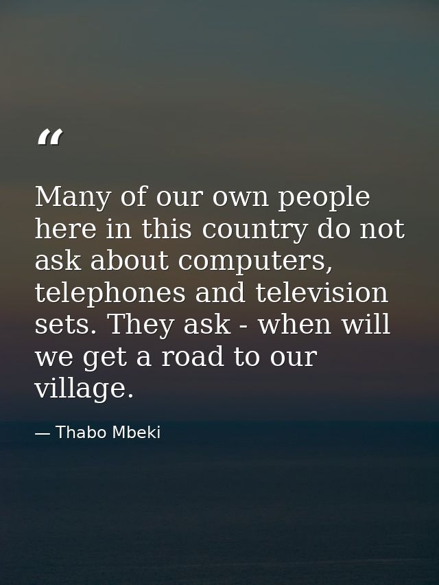 Many of our own people here in this country do not ask about computers, telephones and television sets. They ask - when  — Thabo Mbeki