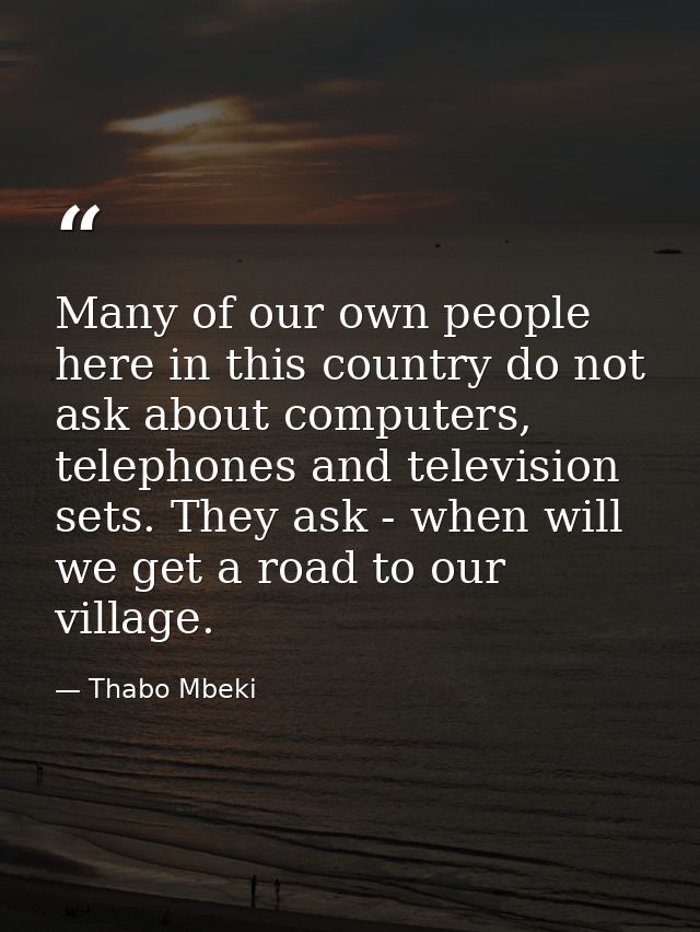 Many of our own people here in this country do not ask about computers, telephones and television sets. They ask - when  — Thabo Mbeki