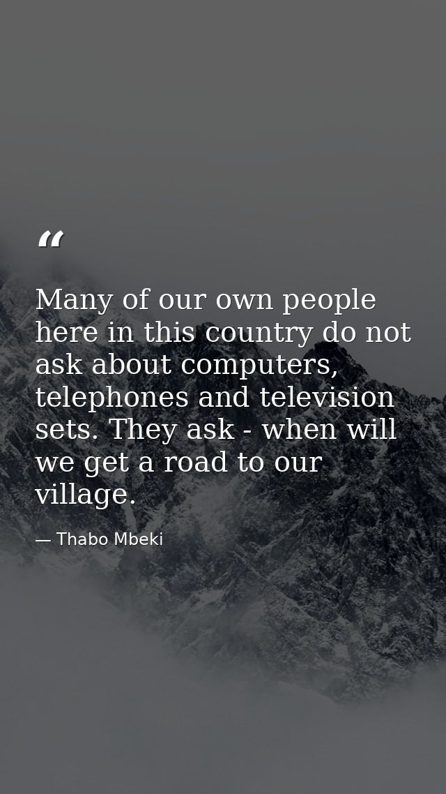 Many of our own people here in this country do not ask about computers, telephones and television sets. They ask - when  — Thabo Mbeki