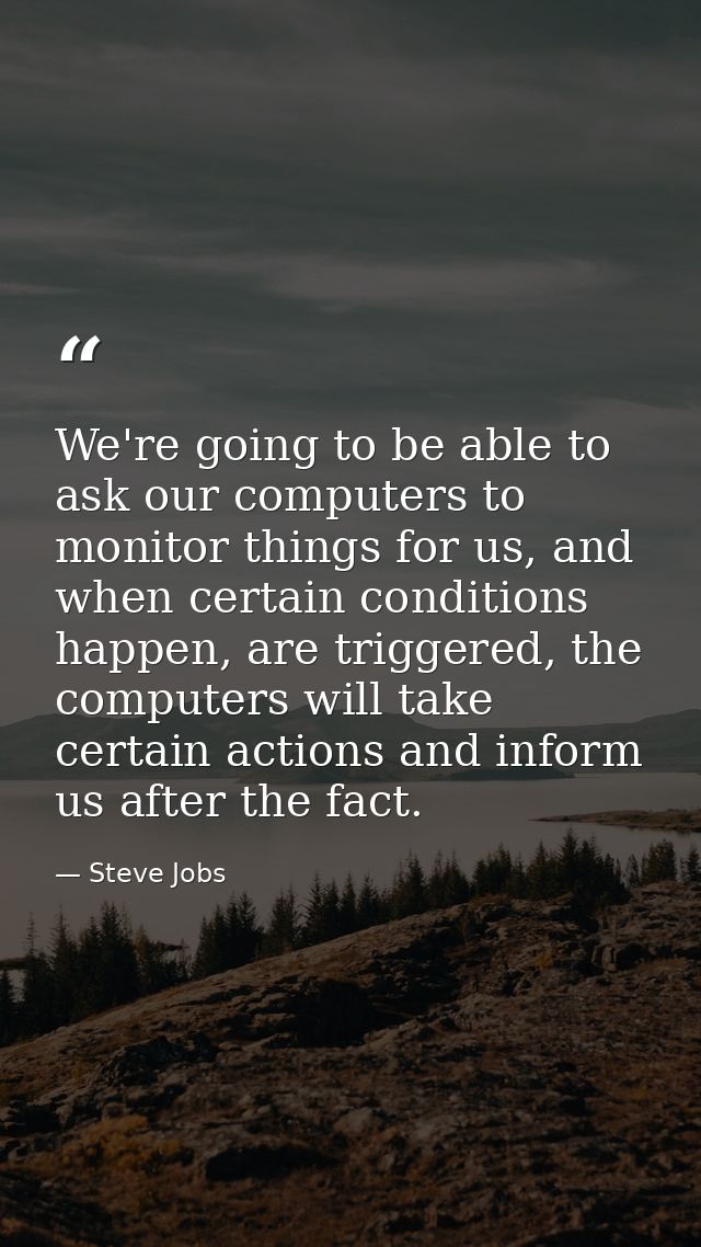 We're going to be able to ask our computers to monitor things for us, and when certain conditions happen, are triggered, — Steve Jobs