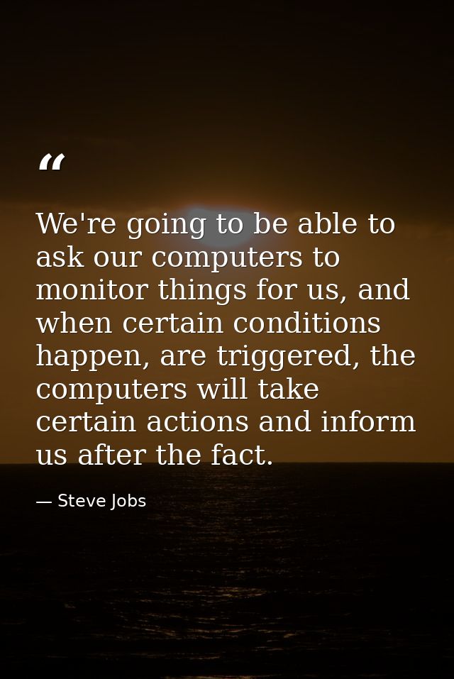 We're going to be able to ask our computers to monitor things for us, and when certain conditions happen, are triggered, — Steve Jobs
