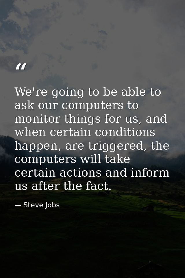We're going to be able to ask our computers to monitor things for us, and when certain conditions happen, are triggered, — Steve Jobs
