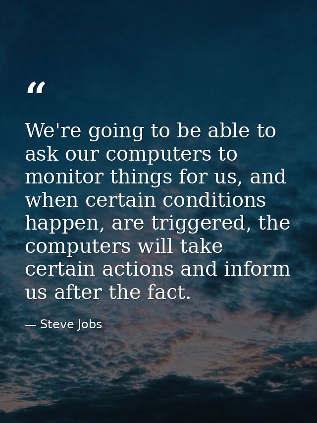 We're going to be able to ask our computers to monitor things for us, and when certain conditions happen, are triggered, — Steve Jobs