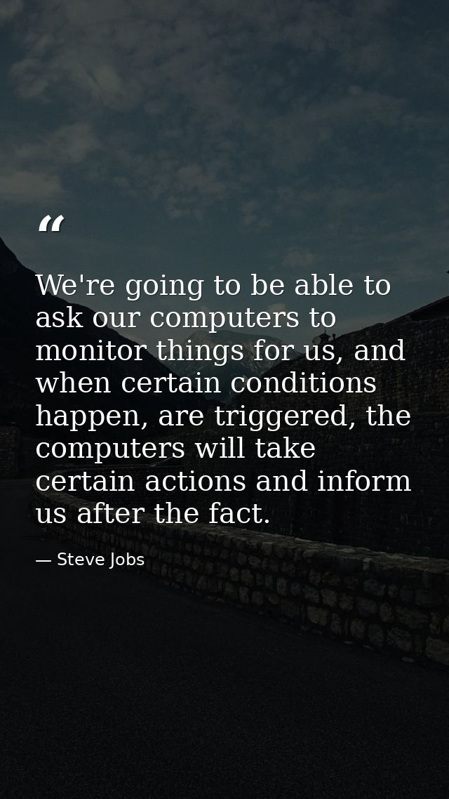 We're going to be able to ask our computers to monitor things for us, and when certain conditions happen, are triggered, — Steve Jobs