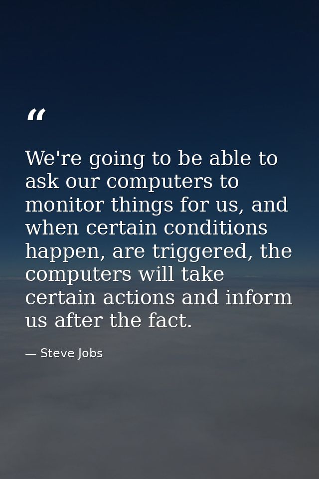 We're going to be able to ask our computers to monitor things for us, and when certain conditions happen, are triggered, — Steve Jobs