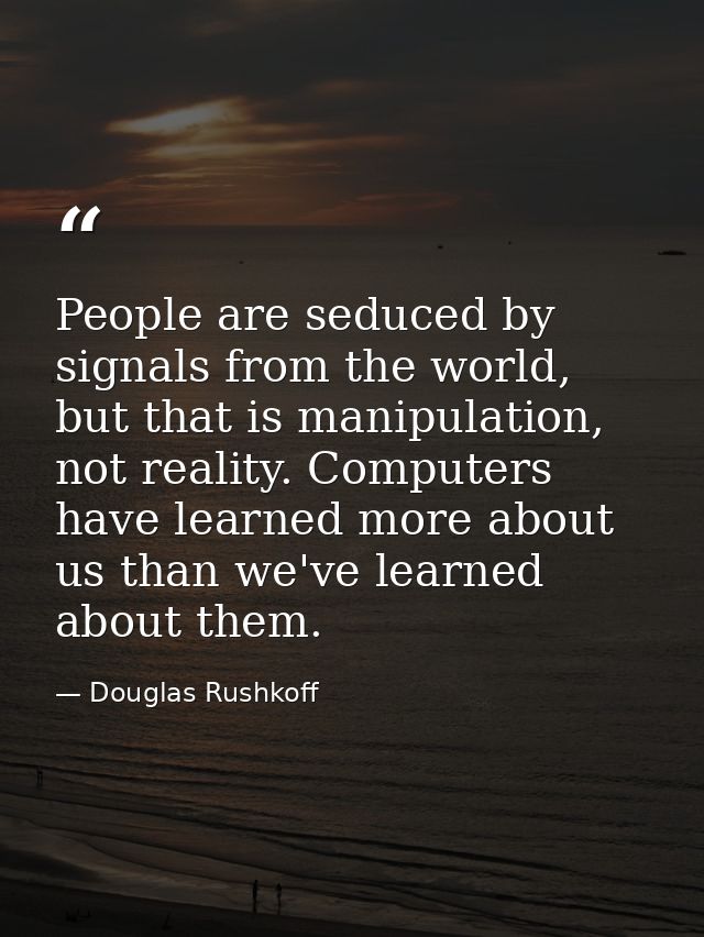 People are seduced by signals from the world, but that is manipulation, not reality. Computers have learned more about u — Douglas Rushkoff