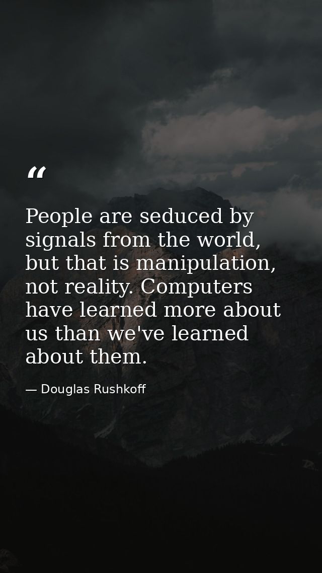 People are seduced by signals from the world, but that is manipulation, not reality. Computers have learned more about u — Douglas Rushkoff