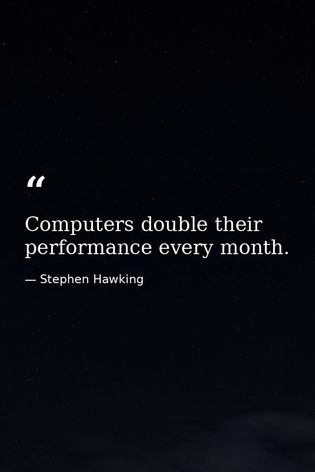 Computers double their performance every month. — Stephen Hawking