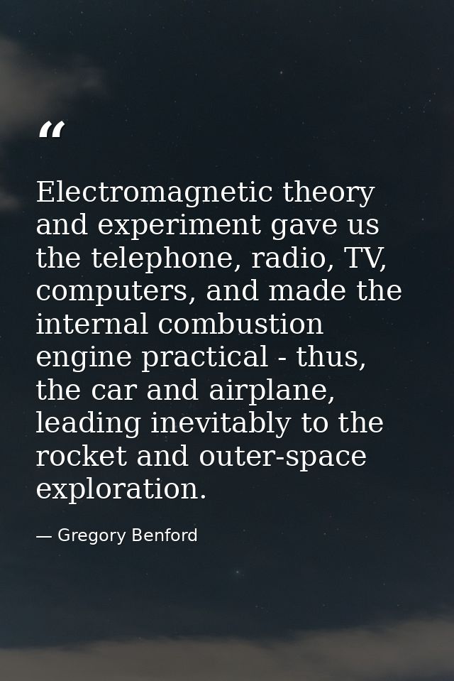 Electromagnetic theory and experiment gave us the telephone, radio, TV, computers, and made the internal combustion engi — Gregory Benford
