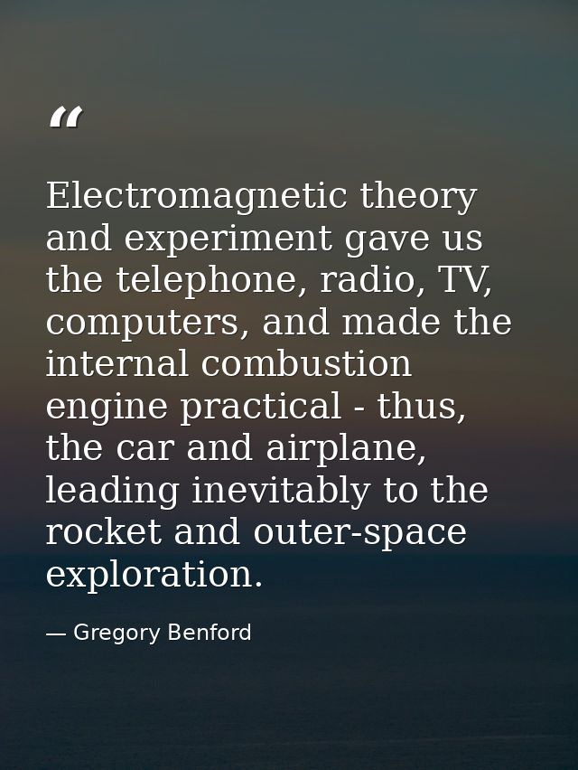 Electromagnetic theory and experiment gave us the telephone, radio, TV, computers, and made the internal combustion engi — Gregory Benford