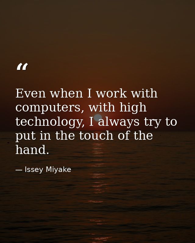 Even when I work with computers, with high technology, I always try to put in the touch of the hand. — Issey Miyake