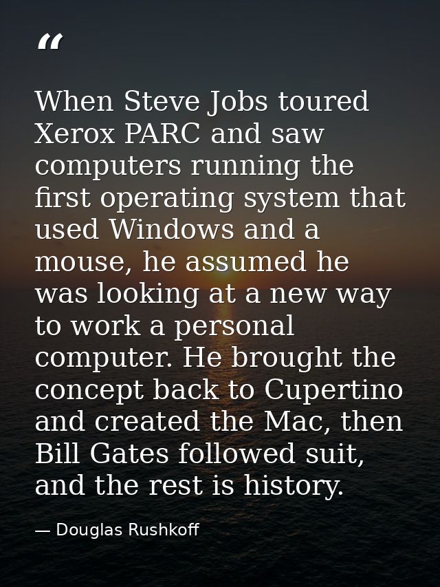 When Steve Jobs toured Xerox PARC and saw computers running the first operating system that used Windows and a mouse, he — Douglas Rushkoff