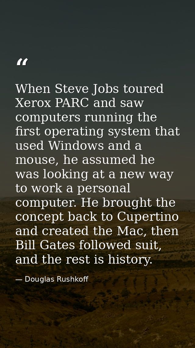 When Steve Jobs toured Xerox PARC and saw computers running the first operating system that used Windows and a mouse, he — Douglas Rushkoff