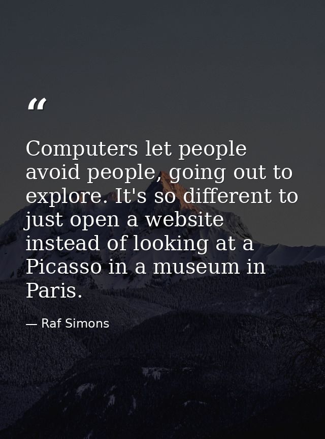 Computers let people avoid people, going out to explore. It's so different to just open a website instead of looking at  — Raf Simons